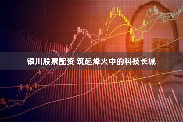 银川股票配资 筑起烽火中的科技长城