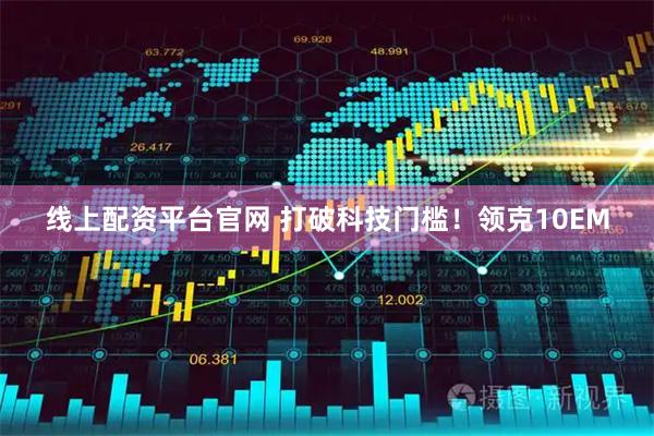 线上配资平台官网 打破科技门槛！领克10EM