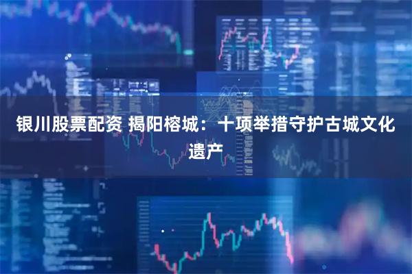 银川股票配资 揭阳榕城：十项举措守护古城文化遗产