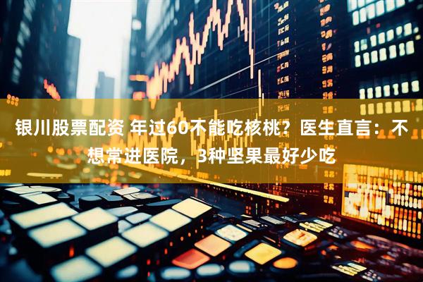 银川股票配资 年过60不能吃核桃？医生直言：不想常进医院，3种坚果最好少吃
