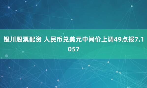 银川股票配资 人民币兑美元中间价上调49点报7.1057