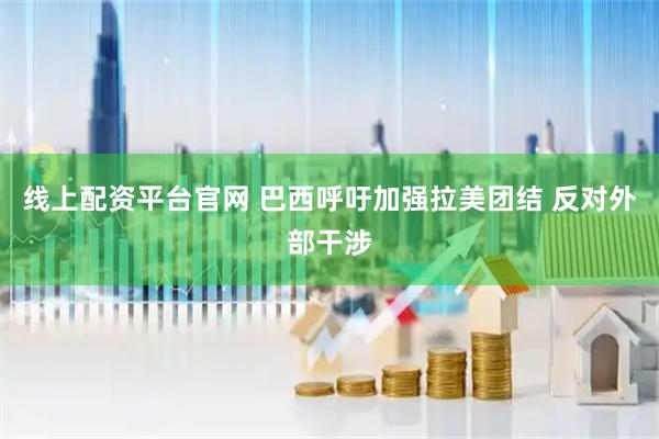 线上配资平台官网 巴西呼吁加强拉美团结 反对外部干涉