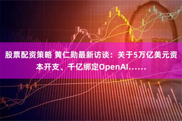 股票配资策略 黄仁勋最新访谈：关于5万亿美元资本开支、千亿绑定OpenAI……