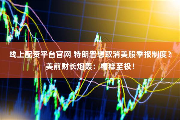 线上配资平台官网 特朗普想取消美股季报制度？美前财长炮轰：糟糕至极！
