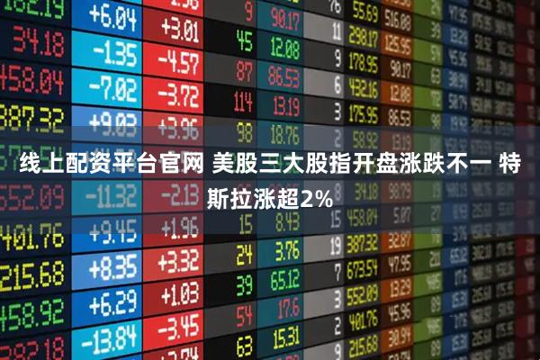 线上配资平台官网 美股三大股指开盘涨跌不一 特斯拉涨超2%