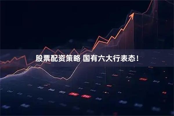 股票配资策略 国有六大行表态！