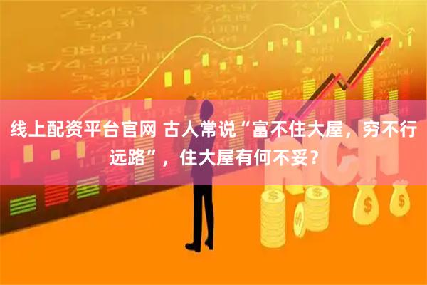 线上配资平台官网 古人常说“富不住大屋，穷不行远路”，住大屋有何不妥？