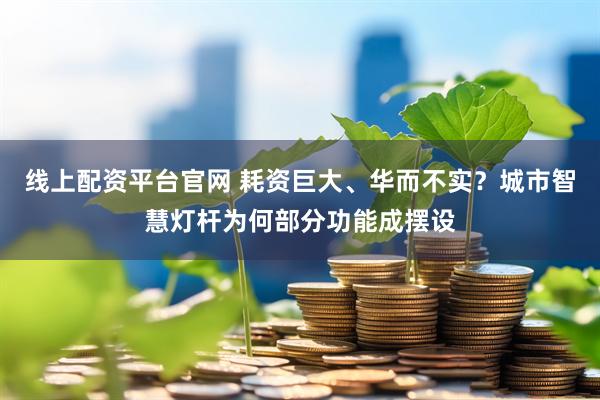 线上配资平台官网 耗资巨大、华而不实？城市智慧灯杆为何部分功能成摆设