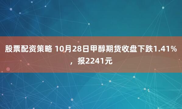 股票配资策略 10月28日甲醇期货收盘下跌1.41%，报2241元