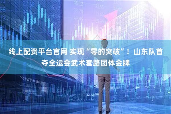 线上配资平台官网 实现“零的突破”！山东队首夺全运会武术套路团体金牌