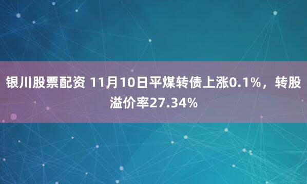 银川股票配资 11月10日平煤转债上涨0.1%，转股溢价率27.34%