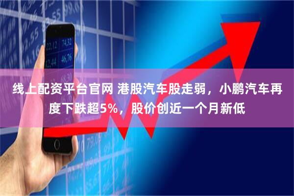 线上配资平台官网 港股汽车股走弱，小鹏汽车再度下跌超5%，股价创近一个月新低