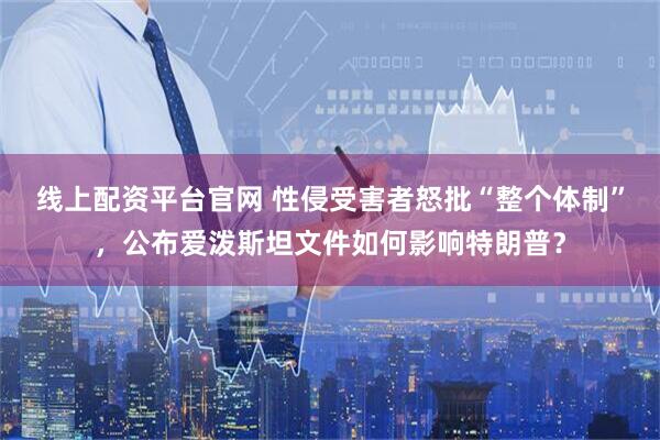 线上配资平台官网 性侵受害者怒批“整个体制”，公布爱泼斯坦文件如何影响特朗普？