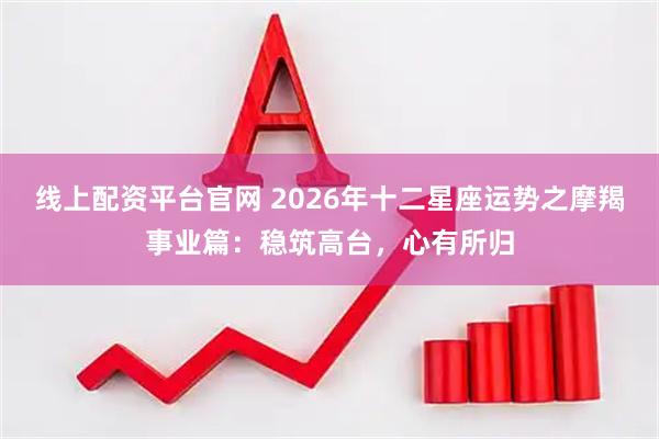 线上配资平台官网 2026年十二星座运势之摩羯事业篇：稳筑高台，心有所归