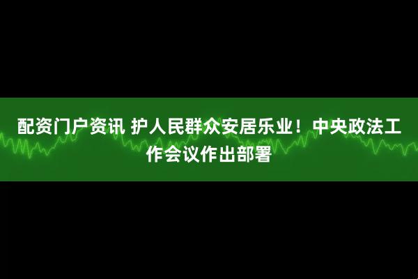 配资门户资讯 护人民群众安居乐业！中央政法工作会议作出部署