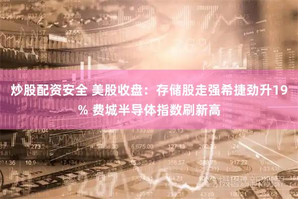 炒股配资安全 美股收盘：存储股走强希捷劲升19% 费城半导体指数刷新高