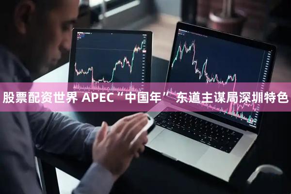 股票配资世界 APEC“中国年” 东道主谋局深圳特色