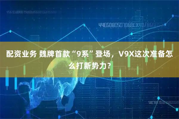 配资业务 魏牌首款“9系”登场，V9X这次准备怎么打新势力？