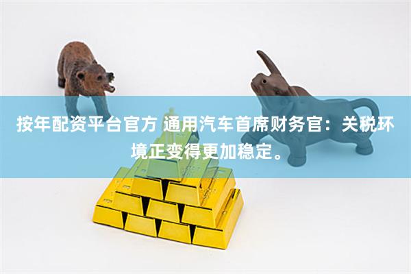 按年配资平台官方 通用汽车首席财务官：关税环境正变得更加稳定。