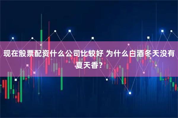 现在股票配资什么公司比较好 为什么白酒冬天没有夏天香？