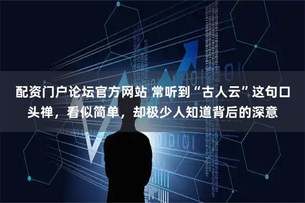 配资门户论坛官方网站 常听到“古人云”这句口头禅，看似简单，却极少人知道背后的深意