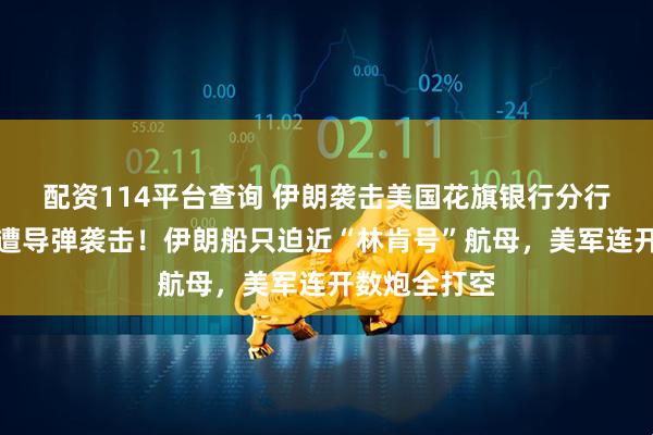 配资114平台查询 伊朗袭击美国花旗银行分行；以色列再遭导弹袭击！伊朗船只迫近“林肯号”航母，美军连开数炮全打空