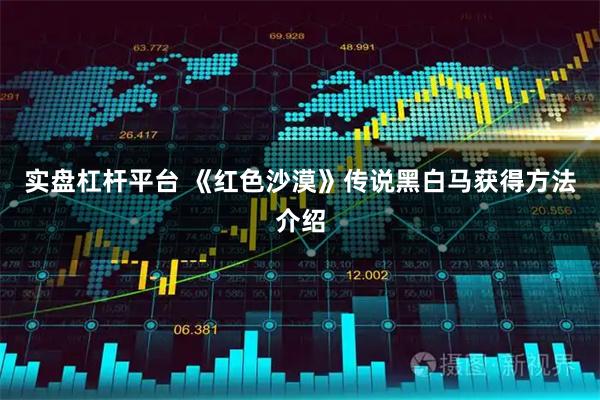 实盘杠杆平台 《红色沙漠》传说黑白马获得方法介绍