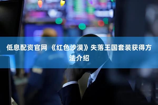 低息配资官网 《红色沙漠》失落王国套装获得方法介绍