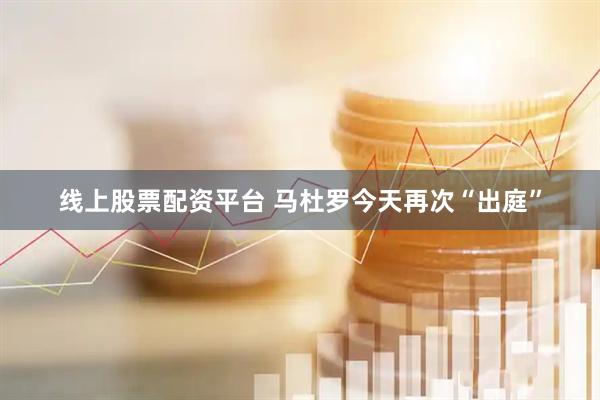 线上股票配资平台 马杜罗今天再次“出庭”