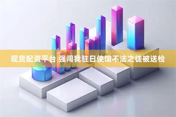 现货配资平台 强闯我驻日使馆不法之徒被送检