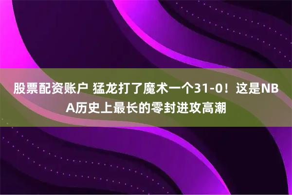 股票配资账户 猛龙打了魔术一个31-0！这是NBA历史上最长的零封进攻高潮