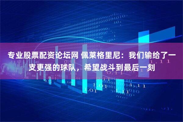 专业股票配资论坛网 佩莱格里尼：我们输给了一支更强的球队，希望战斗到最后一刻