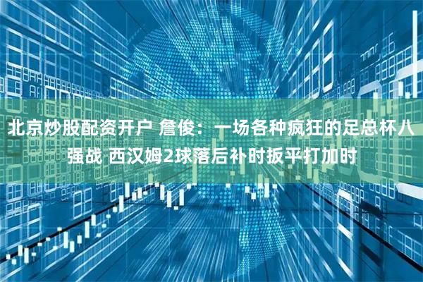 北京炒股配资开户 詹俊：一场各种疯狂的足总杯八强战 西汉姆2球落后补时扳平打加时