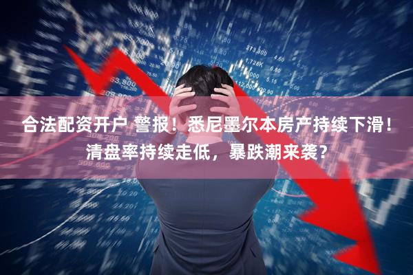 合法配资开户 警报！悉尼墨尔本房产持续下滑！清盘率持续走低，暴跌潮来袭？