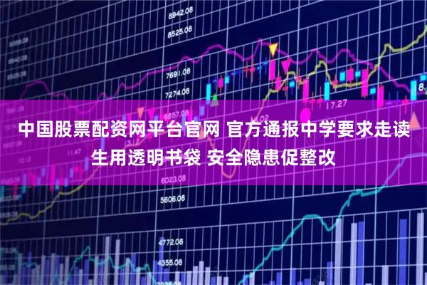 中国股票配资网平台官网 官方通报中学要求走读生用透明书袋 安全隐患促整改