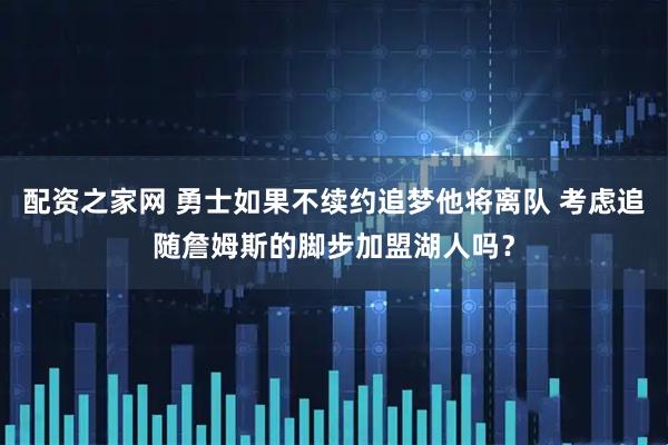 配资之家网 勇士如果不续约追梦他将离队 考虑追随詹姆斯的脚步加盟湖人吗？