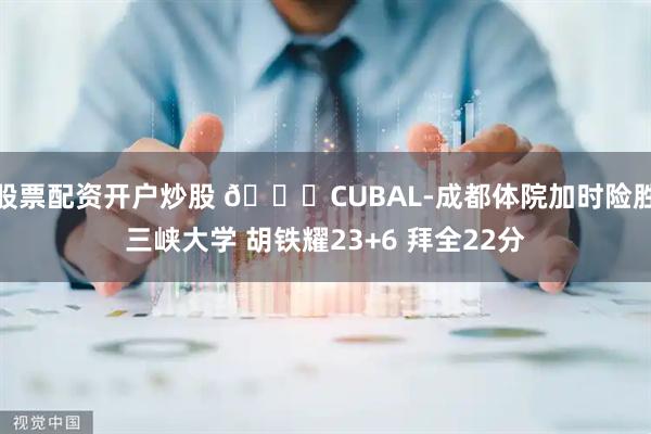 股票配资开户炒股 🏀CUBAL-成都体院加时险胜三峡大学 胡铁耀23+6 拜全22分