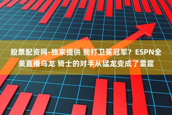 股票配资网-独家提供 我打卫冕冠军？ESPN全美直播乌龙 骑士的对手从猛龙变成了雷霆