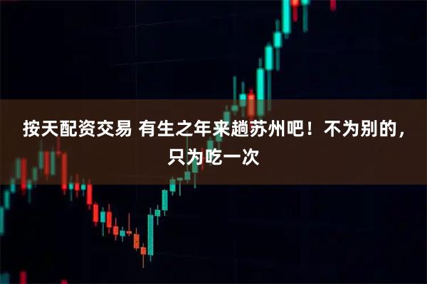 按天配资交易 有生之年来趟苏州吧！不为别的，只为吃一次