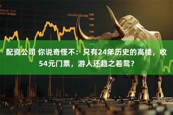 配资公司 你说奇怪不：只有24年历史的高楼，收54元门票，游人还趋之若鹜？