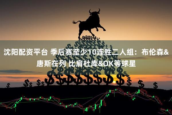 沈阳配资平台 季后赛至少10连胜二人组：布伦森&唐斯在列 比肩杜库&OK等球星