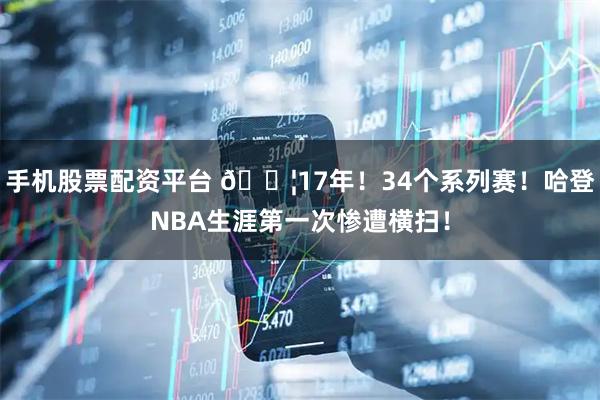 手机股票配资平台 😦17年！34个系列赛！哈登NBA生涯第一次惨遭横扫！