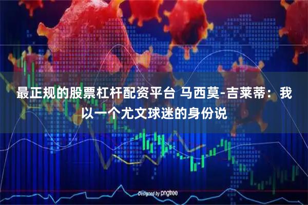 最正规的股票杠杆配资平台 马西莫-吉莱蒂：我以一个尤文球迷的身份说