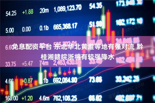 免息配资平台 东北华北黄淮等地有强对流 黔桂湘赣皖浙将有较强降水