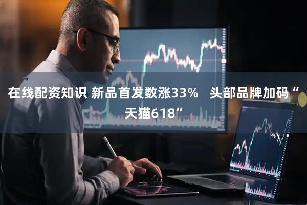 在线配资知识 新品首发数涨33%   头部品牌加码“天猫618”