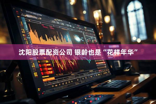 沈阳股票配资公司 银龄也是“花样年华”