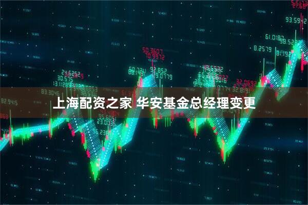 上海配资之家 华安基金总经理变更