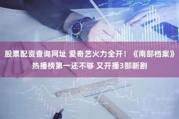 股票配资查询网址 爱奇艺火力全开！《南部档案》热播榜第一还不够 又开播3部新剧