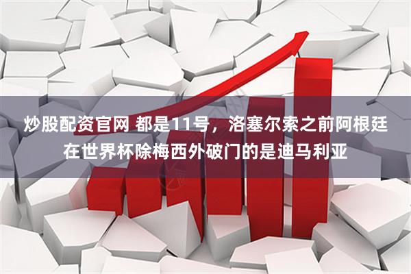 炒股配资官网 都是11号，洛塞尔索之前阿根廷在世界杯除梅西外破门的是迪马利亚